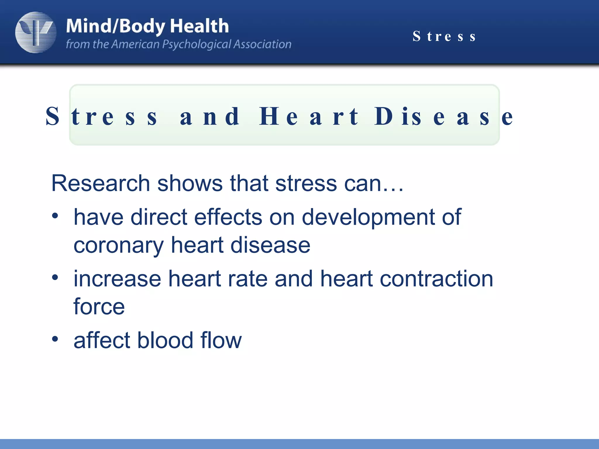 Stress   Research shows that stress can… have direct effects on development of coronary heart disease increase heart rate and heart contraction force affect blood flow Stress and Heart Disease 