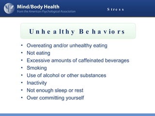 Stress Overeating and/or unhealthy eating Not eating Excessive amounts of caffeinated beverages Smoking Use of alcohol or other substances Inactivity Not enough sleep or rest Over committing yourself Unhealthy Behaviors 