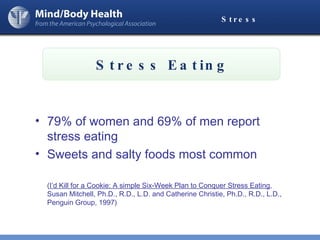Stress 79% of women and 69% of men report stress eating Sweets and salty foods most common ( I’d Kill for a Cookie: A simple Six-Week Plan to Conquer Stress Eating , Susan Mitchell, Ph.D., R.D., L.D. and Catherine Christie, Ph.D., R.D., L.D., Penguin Group, 1997) Stress Eating 