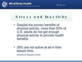 Stress Despite the proven benefits of physical activity, more than 50% of U.S. adults do not get enough physical activity to provide health benefits 26% are not active at all in their leisure time.  (Centers for Disease Control) Stress and Inactivity 
