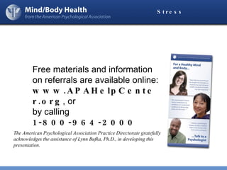 Stress Free materials and information on referrals are available online:  www.APAHelpCenter.org , or  by calling  1-800-964-2000 The American Psychological Association Practice Directorate gratefully acknowledges the assistance of Lynn Bufka, Ph.D., in developing this presentation. 