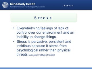 Stress Overwhelming feelings of lack of control over our environment and an inability to change things Stress is pervasive, persistent and insidious because it stems from psychological rather than physical threats  (American Institute of Stress) Stress 