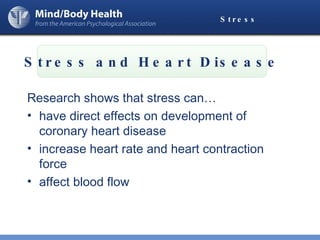 Stress   Research shows that stress can… have direct effects on development of coronary heart disease increase heart rate and heart contraction force affect blood flow Stress and Heart Disease 