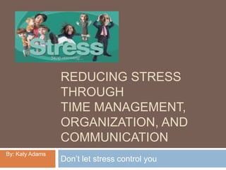Reducing stress throughtime management, organization, and communication Don’t let stress control you By: Katy Adams 