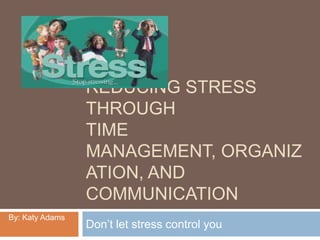 Reducing stress throughtime management, organization, and communication Don’t let stress control you By: Katy Adams 