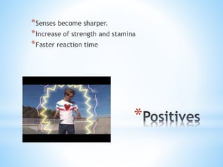 *Senses become sharper. 
*Increase of strength and stamina 
*Faster reaction time 
* 
 