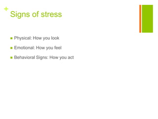 +
    Signs of stress

       Physical: How you look

       Emotional: How you feel

       Behavioral Signs: How you act
 