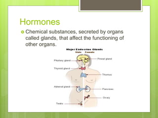 Hormones
 Chemical substances, secreted by organs
called glands, that affect the functioning of
other organs.
 