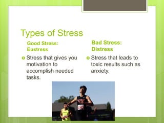 Types of Stress
Good Stress:
Eustress
 Stress that gives you
motivation to
accomplish needed
tasks.
Bad Stress:
Distress
 Stress that leads to
toxic results such as
anxiety.
 