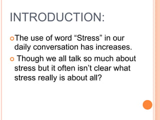 INTRODUCTION:
The use of word “Stress” in our
daily conversation has increases.
 Though we all talk so much about
stress but it often isn’t clear what
stress really is about all?
 