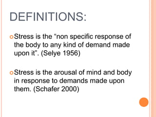 DEFINITIONS:
Stress is the “non specific response of
the body to any kind of demand made
upon it”. (Selye 1956)
Stress is the arousal of mind and body
in response to demands made upon
them. (Schafer 2000)
 