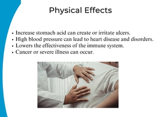 Physical Effects
Increase stomach acid can create or irritate ulcers.
High blood pressure can lead to heart disease and disorders.
Lowers the effectiveness of the immune system.
Cancer or severe illness can occur.
 