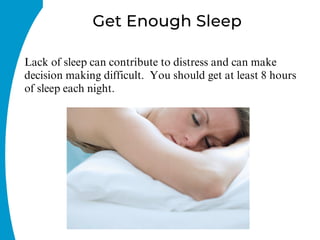 Get Enough Sleep
Lack of sleep can contribute to distress and can make
decision making difficult. You should get at least 8 hours
of sleep each night.
 