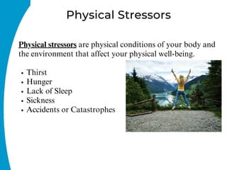 Thirst
Hunger
Lack of Sleep
Sickness
Accidents or Catastrophes
Physical stressors are physical conditions of your body and
the environment that affect your physical well-being.
Physical Stressors
 