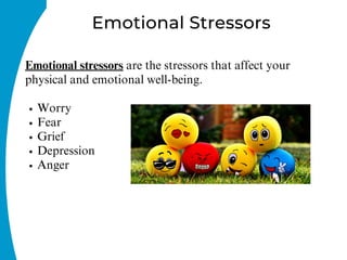 Worry
Fear
Grief
Depression
Anger
Emotional stressors are the stressors that affect your
physical and emotional well-being.
Emotional Stressors
 