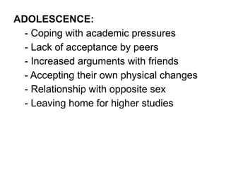 ADOLESCENCE:
- Coping with academic pressures
- Lack of acceptance by peers
- Increased arguments with friends
- Accepting their own physical changes
- Relationship with opposite sex
- Leaving home for higher studies
 