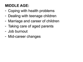 MIDDLE AGE:
- Coping with health problems
- Dealing with teenage children
- Marriage and career of children
- Taking care of aged parents
- Job burnout
- Mid-career changes
 