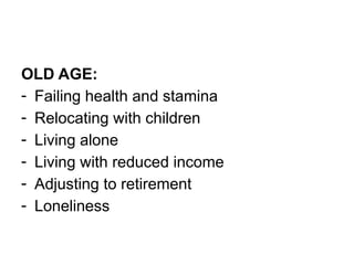 OLD AGE:
- Failing health and stamina
- Relocating with children
- Living alone
- Living with reduced income
- Adjusting to retirement
- Loneliness
 