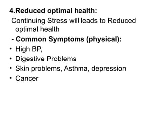 4.Reduced optimal health:
Continuing Stress will leads to Reduced
optimal health
- Common Symptoms (physical):
• High BP,
• Digestive Problems
• Skin problems, Asthma, depression
• Cancer
 