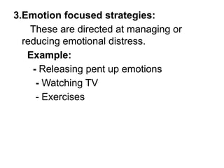 3.Emotion focused strategies:
These are directed at managing or
reducing emotional distress.
Example:
- Releasing pent up emotions
- Watching TV
- Exercises
 