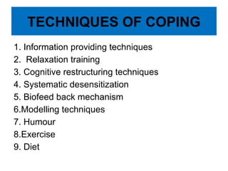 TECHNIQUES OF COPING
1. Information providing techniques
2. Relaxation training
3. Cognitive restructuring techniques
4. Systematic desensitization
5. Biofeed back mechanism
6.Modelling techniques
7. Humour
8.Exercise
9. Diet
 