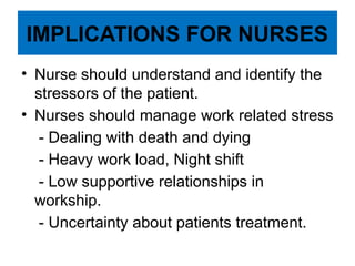 IMPLICATIONS FOR NURSES
• Nurse should understand and identify the
stressors of the patient.
• Nurses should manage work related stress
- Dealing with death and dying
- Heavy work load, Night shift
- Low supportive relationships in
workship.
- Uncertainty about patients treatment.
 