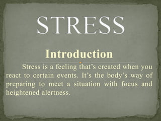Introduction
Stress is a feeling that’s created when you
react to certain events. It’s the body’s way of
preparing to meet a situation with focus and
heightened alertness.
 