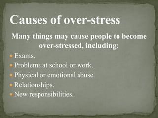 Many things may cause people to become
over-stressed, including:
 Exams.
 Problems at school or work.
 Physical or emotional abuse.
 Relationships.
 New responsibilities.
 