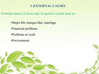 I .EXTERNAL CAUSES
External causes of stress may be positive events such as-
•Major life changes like, marriage
•Financial problems
•Problems at work
•Environment
 