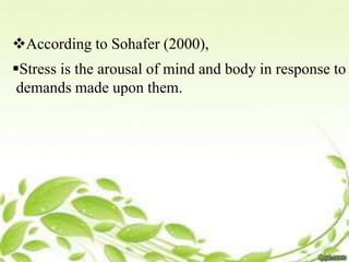 According to Sohafer (2000),
Stress is the arousal of mind and body in response to
demands made upon them.
 