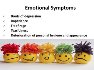 Emotional Symptoms
 Bouts of depression
 Impatience
 Fit of rage
 Tearfulness
 Deterioration of personal hygiene and appearance
 