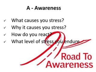 A - Awareness
 What causes you stress?
 Why it causes you stress?
 How do you react?
 What level of stress you endure
 