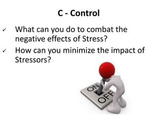 C - Control
 What can you do to combat the
negative effects of Stress?
 How can you minimize the impact of
Stressors?
 