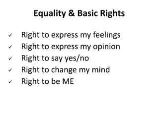 Equality & Basic Rights
 Right to express my feelings
 Right to express my opinion
 Right to say yes/no
 Right to change my mind
 Right to be ME
 