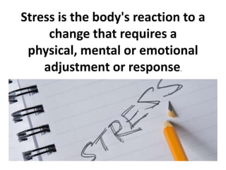 Stress is the body's reaction to a
change that requires a
physical, mental or emotional
adjustment or response.
 