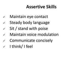 Assertive Skills
 Maintain eye contact
 Steady body language
 Sit / stand with poise
 Maintain voice modulation
 Communicate concisely
 I think/ I feel
 