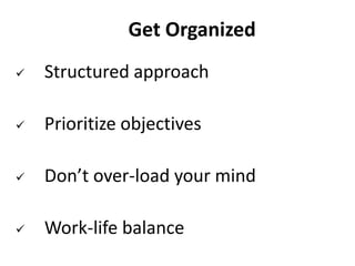 Get Organized
 Structured approach
 Prioritize objectives
 Don’t over-load your mind
 Work-life balance
 