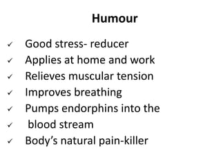 Humour
 Good stress- reducer
 Applies at home and work
 Relieves muscular tension
 Improves breathing
 Pumps endorphins into the
 blood stream
 Body’s natural pain-killer
 