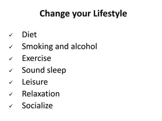 Change your Lifestyle
 Diet
 Smoking and alcohol
 Exercise
 Sound sleep
 Leisure
 Relaxation
 Socialize
 