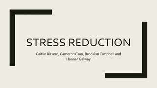 STRESS REDUCTION
Caitlin Rickerd, Cameron Chun, Brooklyn Campbell and
Hannah Galway
 