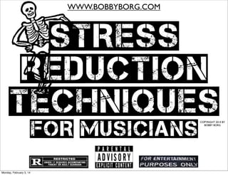 WWW.BOBBYBORG.COM

STRESS
REDUCTION
TECHNIQUES
FOR MUSICIANS
Monday, February 3, 14

COPYRIGHT 2014 BY
BOBBY BORG

 