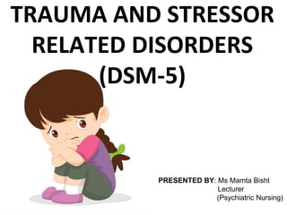 PRESENTED BY: Ms Mamta Bisht
Lecturer
(Psychiatric Nursing)
TRAUMA AND STRESSOR
RELATED DISORDERS
(DSM-5)
 