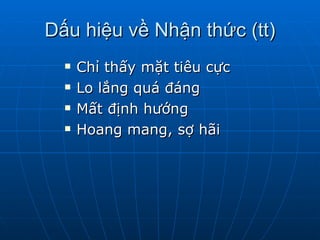 Dấu hiệu về Nhận thức (tt) Chỉ thấy mặt tiêu cực  Lo lắng quá đáng Mất định hướng  Hoang mang, sợ hãi 