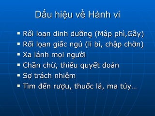 Dấu hiệu về Hành vi Rối loạn dinh dưỡng (Mập phì,Gầy) Rối lọan giấc ngủ (li bì, chập chờn)  Xa lánh mọi người  Chần chừ, thiếu quyết đoán Sợ trách nhiệm  Tìm đến rượu, thuốc lá, ma túy…  