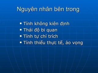 Nguyên nhân bên trong  Tính không kiên định  Thái độ bi quan  Tính tự chỉ trích  Tính thiếu thực tế, ảo vọng  