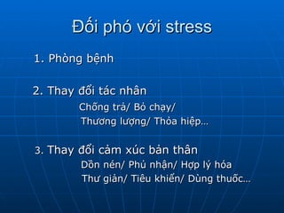 Đối phó với stress 1. Phòng bệnh   2. Thay đổi tác nhân  Chống trả/ Bỏ chạy/  Thương lượng/ Thỏa hiệp… 3.  Thay đổi cảm xúc bản thân   Dồn nén/ Phủ nhận/ Hợp lý hóa Thư giản/ Tiêu khiển/ Dùng thuốc… 
