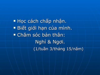 Học cách chấp nhận.  Biết giới hạn của mình. Chăm sóc bản thân:  Nghỉ & Ngơi.  (1/tuần 3/tháng 15/năm) 