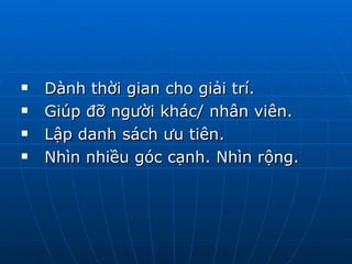 Dành thời gian cho giải trí. Giúp đỡ người khác/ nhân viên.  Lập danh sách ưu tiên. Nhìn nhiều góc cạnh. Nhìn rộng. 