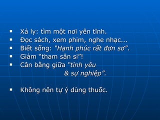 Xả ly: tìm một nơi yên tĩnh. Đọc sách, xem phim, nghe nhạc...  Biết sống:  “Hạnh phúc rất đơn sơ” .  Giảm “tham sân si”! Cân bằng giữa  “tình yêu  & sự nghiệp”. Không nên tự ý dùng thuốc. 