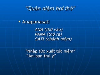 “ Quán niệm hơi thở” Anapanasati  ANA (thở vào) PANA (thở ra) SATI (chánh niệm) ” Nhập tức xuất tức niệm” “ An-ban thủ ý” 